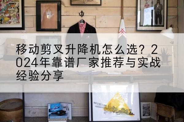 徐水升降平台厂家推荐-移动剪叉升降机怎么选?2024年靠谱厂家推荐与实战经验分享