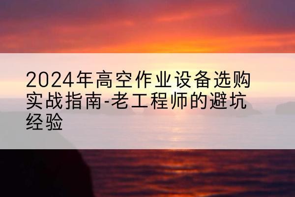 徐水高空作业升降机厂家推荐-2024年高空作业设备选购实战指南-老工程师的避坑经验
