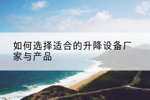 徐水电动升降平台厂家-如何选择适合的升降设备厂家与产品