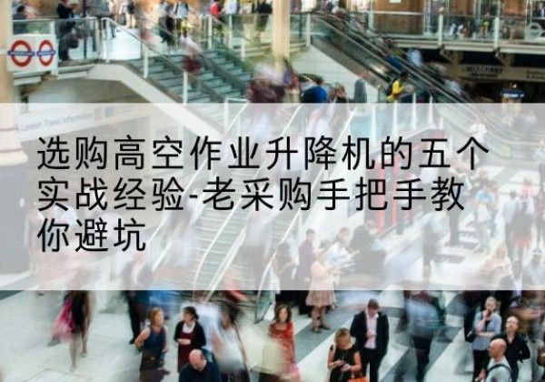 徐水高空作业升降机厂家-选购高空作业升降机的五个实战经验-老采购手把手教你避坑