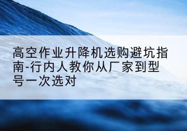 徐水升降平台厂家-高空作业升降机选购避坑指南-行内人教你从厂家到型号一次选对