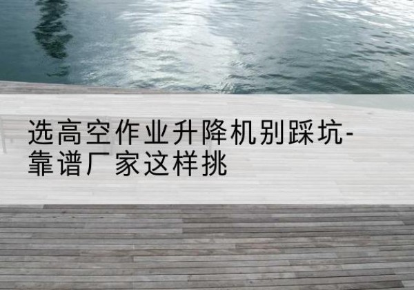 徐水剪叉式升降机厂家-选高空作业升降机别踩坑-靠谱厂家这样挑