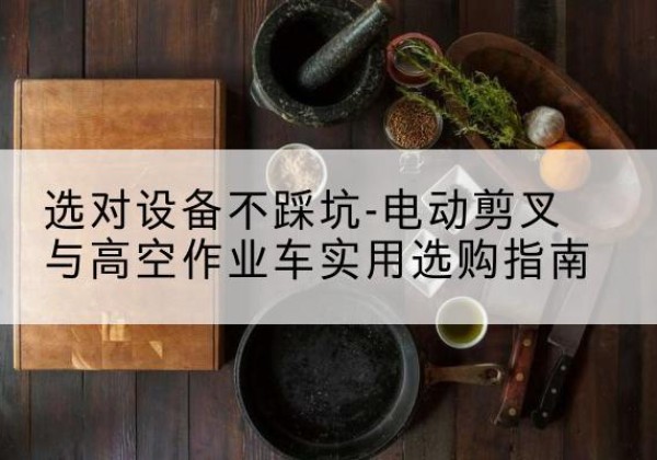 徐水电动剪叉升降平台怎么选-选对设备不踩坑-电动剪叉与高空作业车实用选购指南