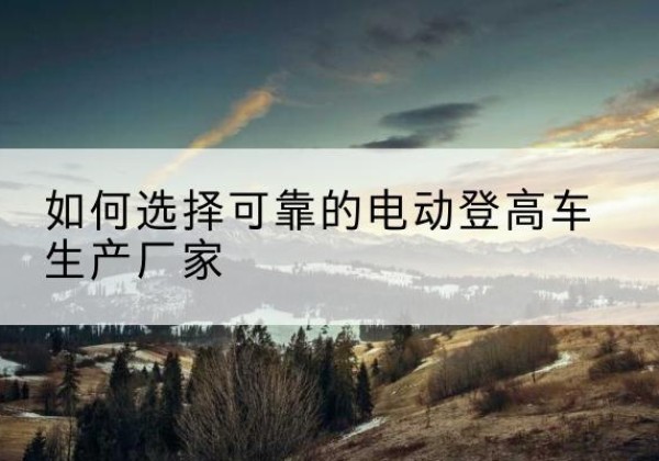 徐水电动登高车厂家-如何选择可靠的电动登高车生产厂家
