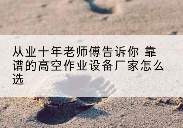 徐水高空作业升降机厂家推荐-从业十年老师傅告诉你 靠谱的高空作业设备厂家怎么选