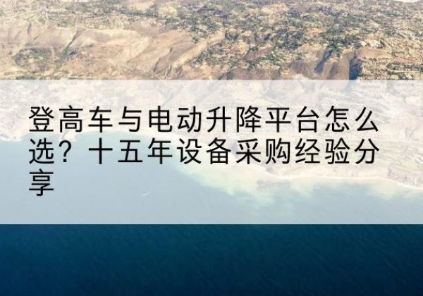徐水登高车厂家厂家-登高车与电动升降平台怎么选？十五年设备采购经验分享