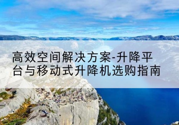 徐水升降平台厂家-*空间解决方案-升降平台与移动式升降机选购指南