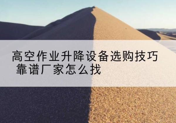 徐水电动升降平台厂家推荐-高空作业升降设备选购技巧 靠谱厂家怎么找