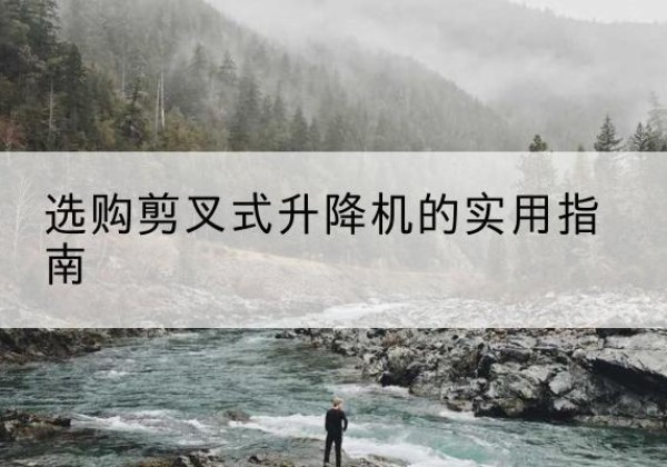 徐水剪叉式升降机怎么选-选购剪叉式升降机的实用指南