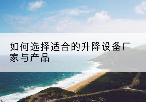 徐水电动升降平台厂家-如何选择适合的升降设备厂家与产品